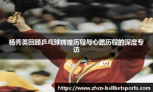 杨秀英回顾乒乓球辉煌历程与心路历程的深度专访