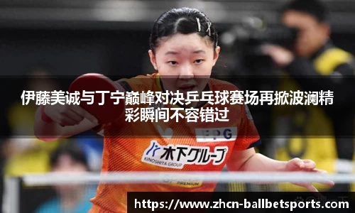 伊藤美诚与丁宁巅峰对决乒乓球赛场再掀波澜精彩瞬间不容错过